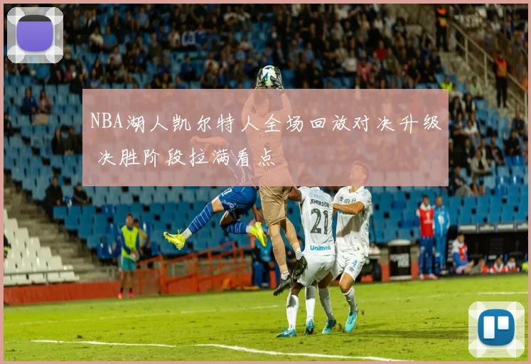 NBA湖人凯尔特人全场回放对决升级 决胜阶段拉满看点