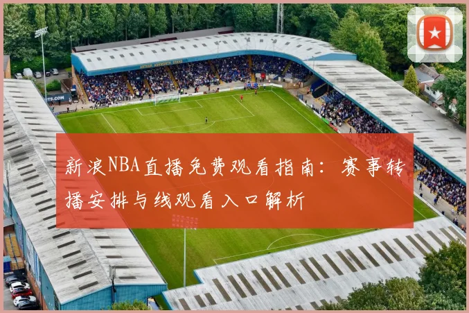 新浪NBA直播免费观看指南：赛事转播安排与线观看入口解析