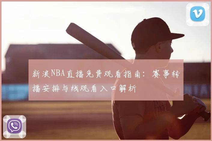 新浪NBA直播免费观看指南：赛事转播安排与线观看入口解析