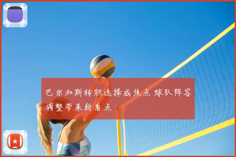 巴尔加斯转职选择成焦点 球队阵容调整带来新看点